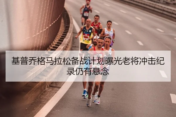 基普乔格马拉松备战计划曝光老将冲击纪录仍有悬念 | DafabetChina